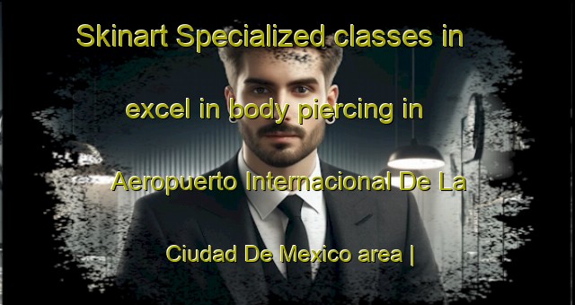 Skinart Specialized classes in excel in body piercing in Aeropuerto Internacional De La Ciudad De Mexico area | PiercingTraining | PiercingClasses | SkinartTraining-Mexico